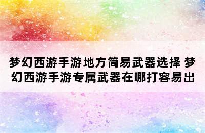 梦幻西游手游地方简易武器选择 梦幻西游手游专属武器在哪打容易出